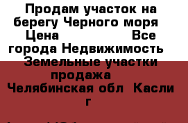 Продам участок на берегу Черного моря › Цена ­ 4 300 000 - Все города Недвижимость » Земельные участки продажа   . Челябинская обл.,Касли г.